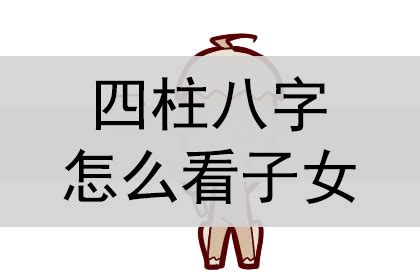 八字 子女|如何通过八字看子女，四柱八字看子女个数详解